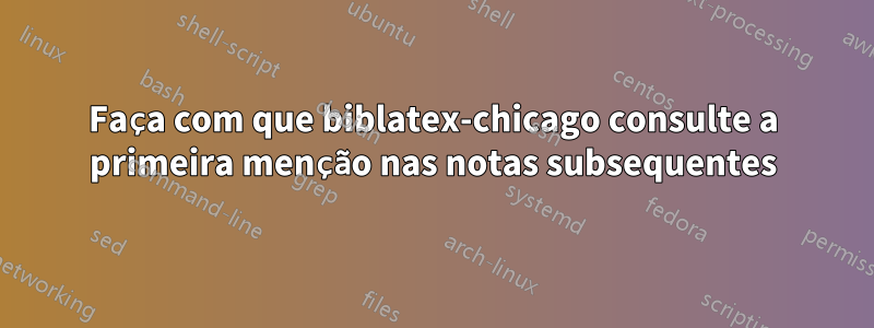 Faça com que biblatex-chicago consulte a primeira menção nas notas subsequentes