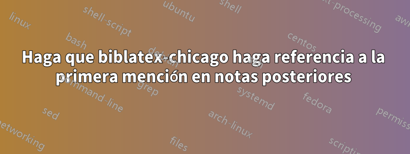 Haga que biblatex-chicago haga referencia a la primera mención en notas posteriores