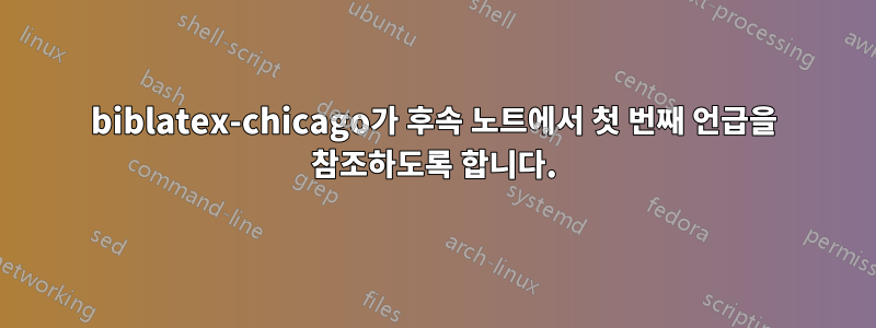 biblatex-chicago가 후속 노트에서 첫 번째 언급을 참조하도록 합니다.