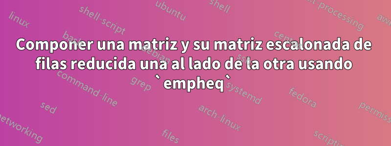 Componer una matriz y su matriz escalonada de filas reducida una al lado de la otra usando `empheq`