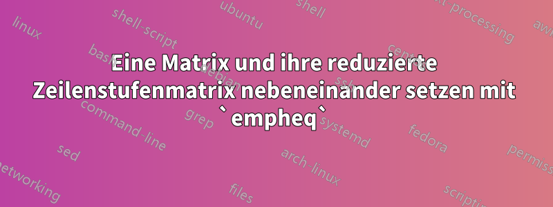 Eine Matrix und ihre reduzierte Zeilenstufenmatrix nebeneinander setzen mit `empheq`