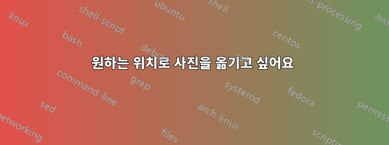 원하는 위치로 사진을 옮기고 싶어요