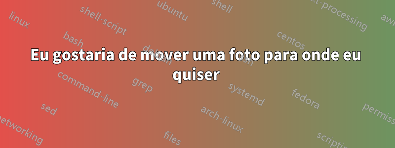 Eu gostaria de mover uma foto para onde eu quiser