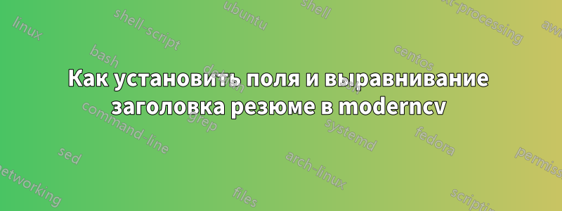 Как установить поля и выравнивание заголовка резюме в moderncv