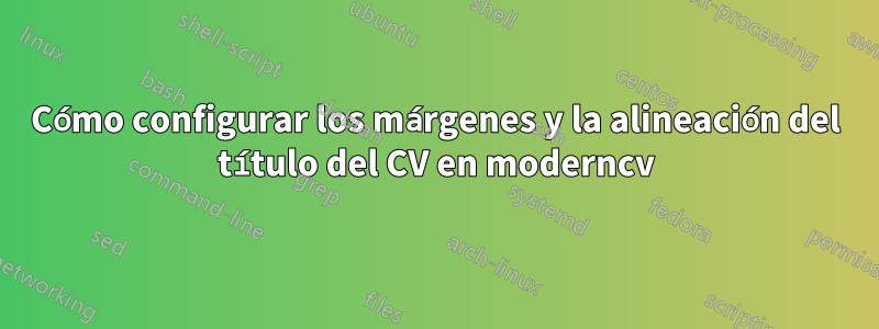 Cómo configurar los márgenes y la alineación del título del CV en moderncv