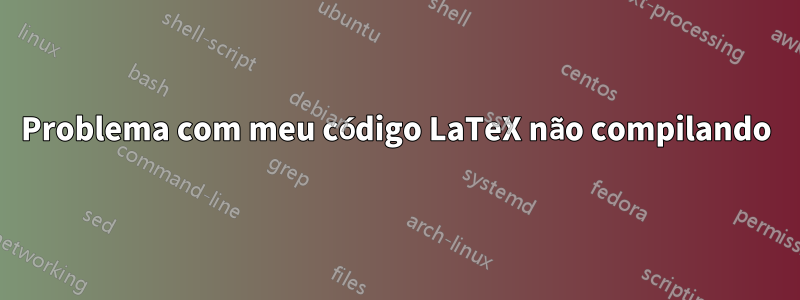 Problema com meu código LaTeX não compilando