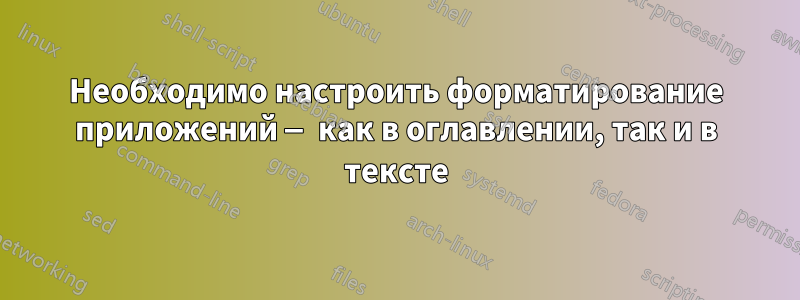 Необходимо настроить форматирование приложений — как в оглавлении, так и в тексте