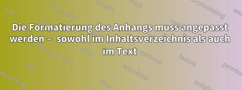 Die Formatierung des Anhangs muss angepasst werden – sowohl im Inhaltsverzeichnis als auch im Text