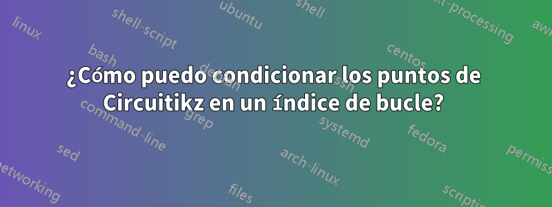¿Cómo puedo condicionar los puntos de Circuitikz en un índice de bucle?