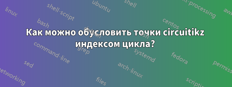 Как можно обусловить точки circuitikz индексом цикла?