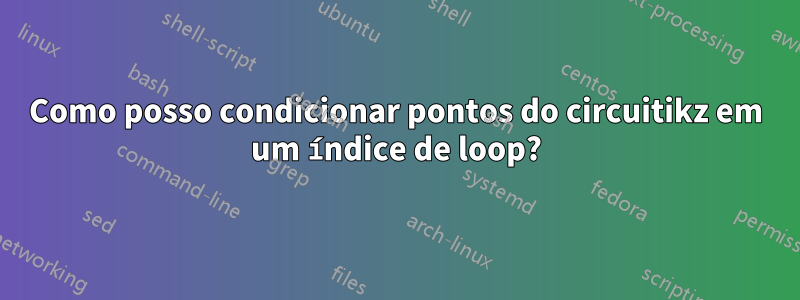 Como posso condicionar pontos do circuitikz em um índice de loop?