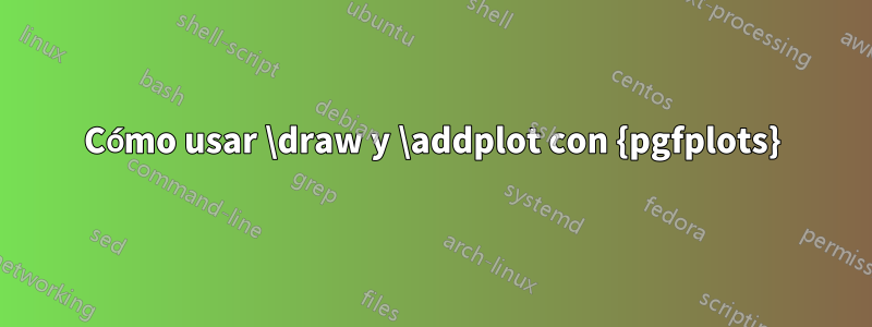Cómo usar \draw y \addplot con {pgfplots}