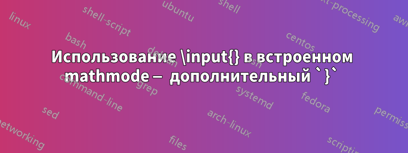 Использование \input{} в встроенном mathmode — дополнительный `}`