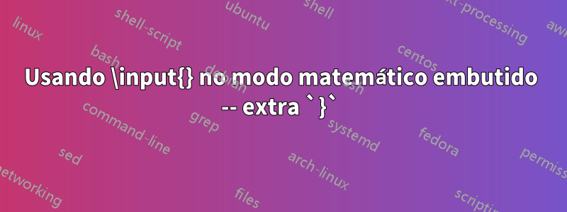 Usando \input{} no modo matemático embutido -- extra `}`