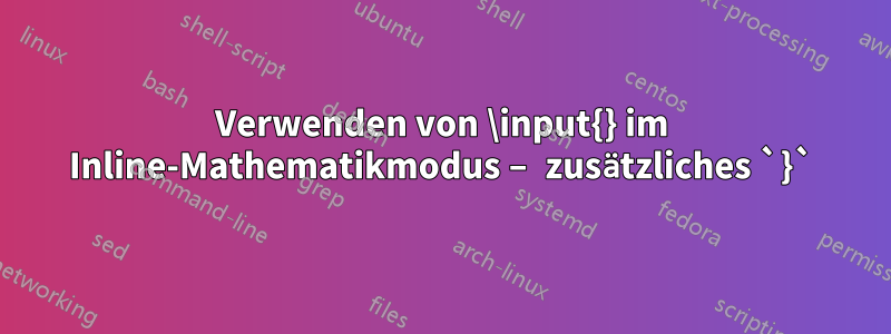 Verwenden von \input{} im Inline-Mathematikmodus – zusätzliches `}`