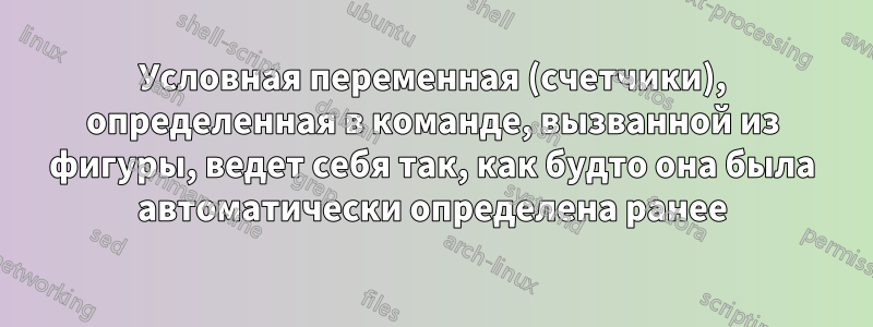 Условная переменная (счетчики), определенная в команде, вызванной из фигуры, ведет себя так, как будто она была автоматически определена ранее