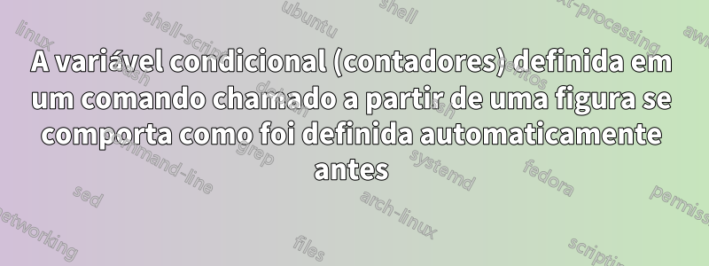 A variável condicional (contadores) definida em um comando chamado a partir de uma figura se comporta como foi definida automaticamente antes