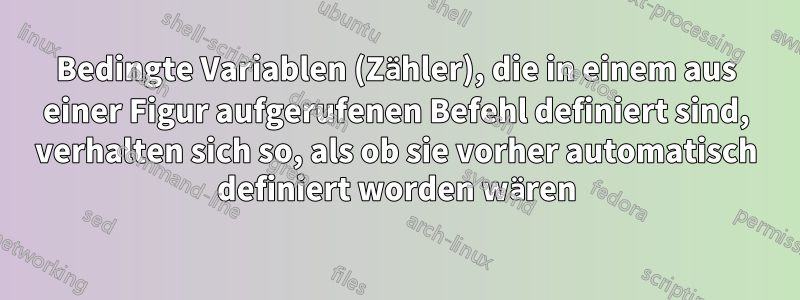 Bedingte Variablen (Zähler), die in einem aus einer Figur aufgerufenen Befehl definiert sind, verhalten sich so, als ob sie vorher automatisch definiert worden wären