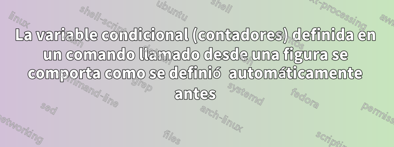 La variable condicional (contadores) definida en un comando llamado desde una figura se comporta como se definió automáticamente antes