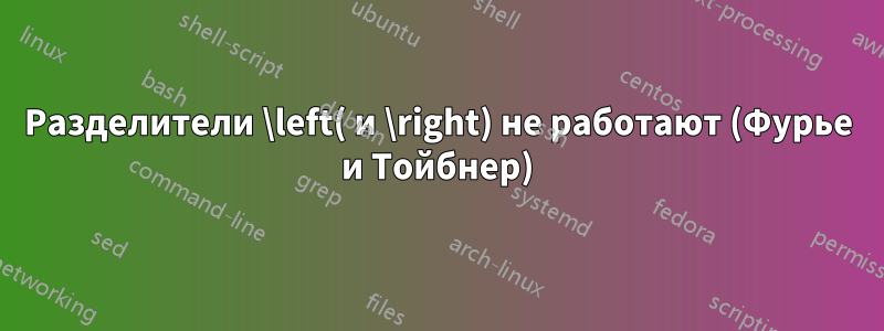 Разделители \left( и \right) не работают (Фурье и Тойбнер)