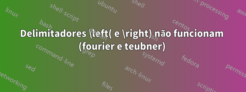 Delimitadores \left( e \right) não funcionam (fourier e teubner)