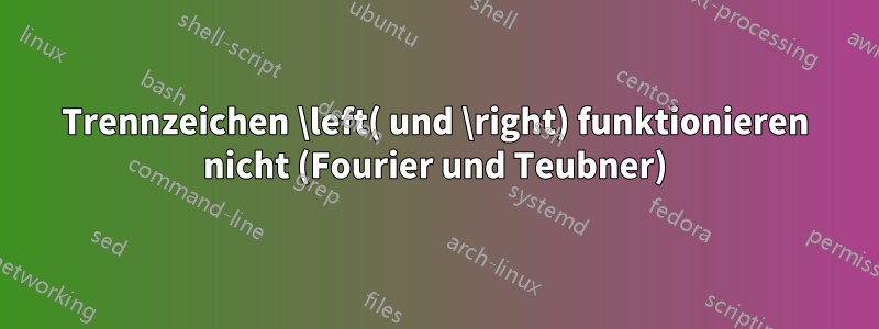 Trennzeichen \left( und \right) funktionieren nicht (Fourier und Teubner)