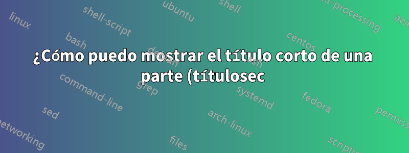 ¿Cómo puedo mostrar el título corto de una parte (títulosec) en el encabezado?