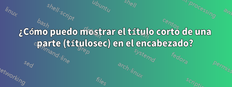 ¿Cómo puedo mostrar el título corto de una parte (títulosec) en el encabezado?