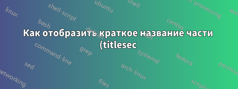 Как отобразить краткое название части (titlesec) в заголовке?