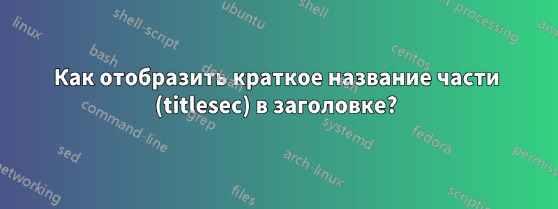 Как отобразить краткое название части (titlesec) в заголовке?