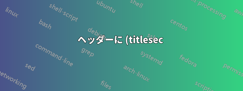 ヘッダーに (titlesec) 部分の短いタイトルを表示するにはどうすればよいですか?