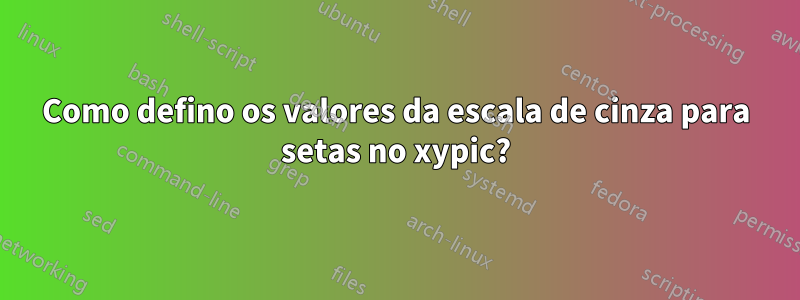 Como defino os valores da escala de cinza para setas no xypic?