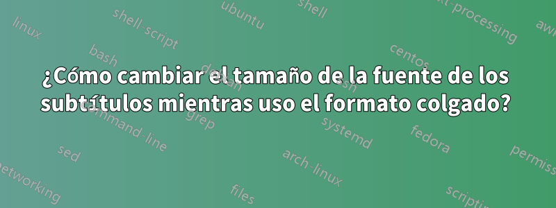 ¿Cómo cambiar el tamaño de la fuente de los subtítulos mientras uso el formato colgado?