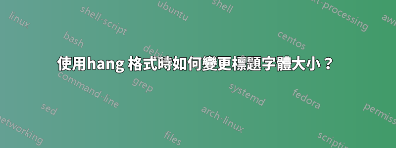使用hang 格式時如何變更標題字體大小？