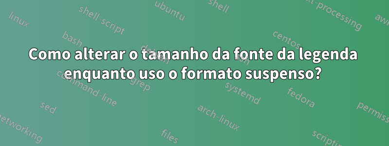 Como alterar o tamanho da fonte da legenda enquanto uso o formato suspenso?
