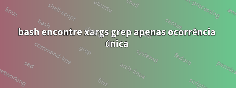bash encontre xargs grep apenas ocorrência única