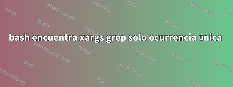 bash encuentra xargs grep solo ocurrencia única
