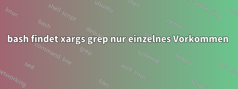 bash findet xargs grep nur einzelnes Vorkommen