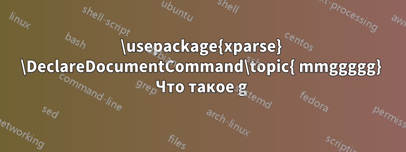 \usepackage{xparse} \DeclareDocumentCommand\topic{ mmggggg} Что такое g