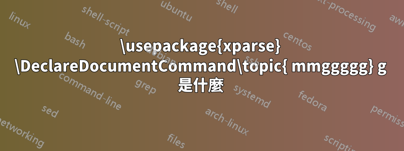 \usepackage{xparse} \DeclareDocumentCommand\topic{ mmggggg} g 是什麼