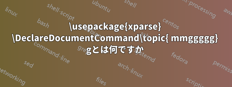 \usepackage{xparse} \DeclareDocumentCommand\topic{ mmggggg} gとは何ですか