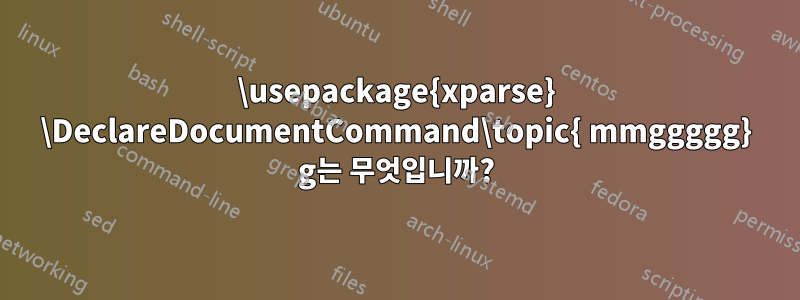 \usepackage{xparse} \DeclareDocumentCommand\topic{ mmggggg} g는 무엇입니까?