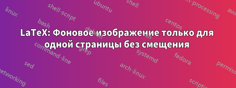 LaTeX: Фоновое изображение только для одной страницы без смещения