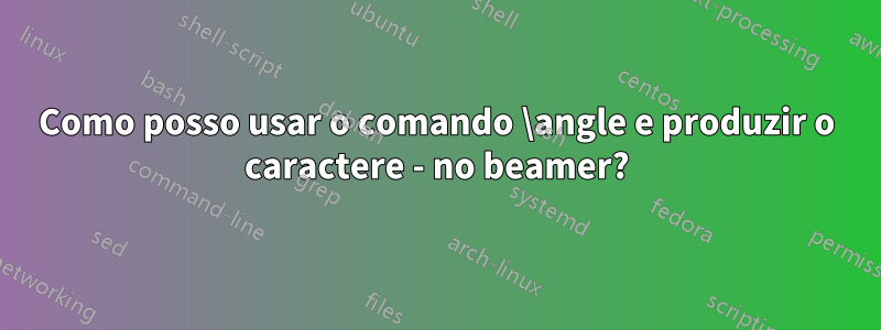 Como posso usar o comando \angle e produzir o caractere - no beamer?