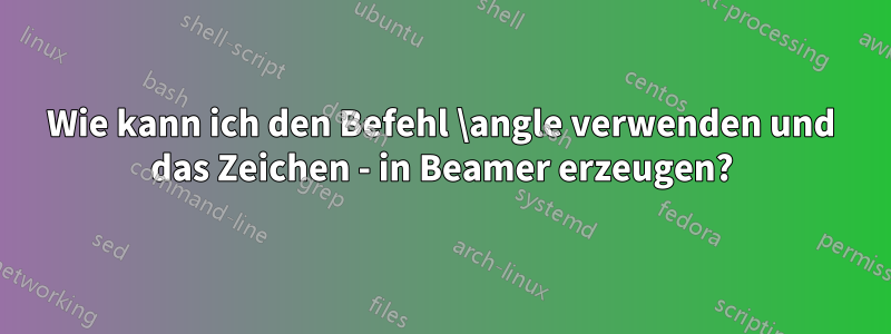 Wie kann ich den Befehl \angle verwenden und das Zeichen - in Beamer erzeugen?