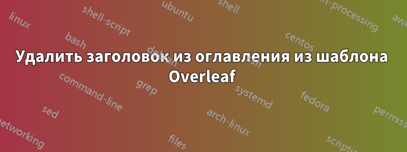 Удалить заголовок из оглавления из шаблона Overleaf