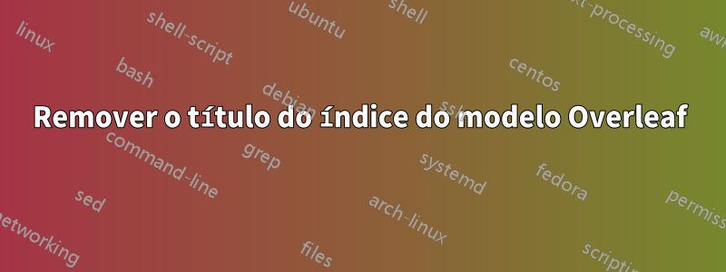 Remover o título do índice do modelo Overleaf