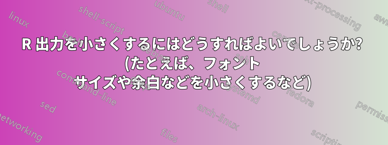 R 出力を小さくするにはどうすればよいでしょうか? (たとえば、フォント サイズや余白などを小さくするなど)