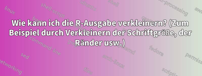 Wie kann ich die R-Ausgabe verkleinern? (Zum Beispiel durch Verkleinern der Schriftgröße, der Ränder usw.)