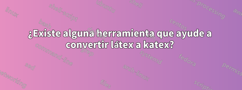 ¿Existe alguna herramienta que ayude a convertir látex a katex?